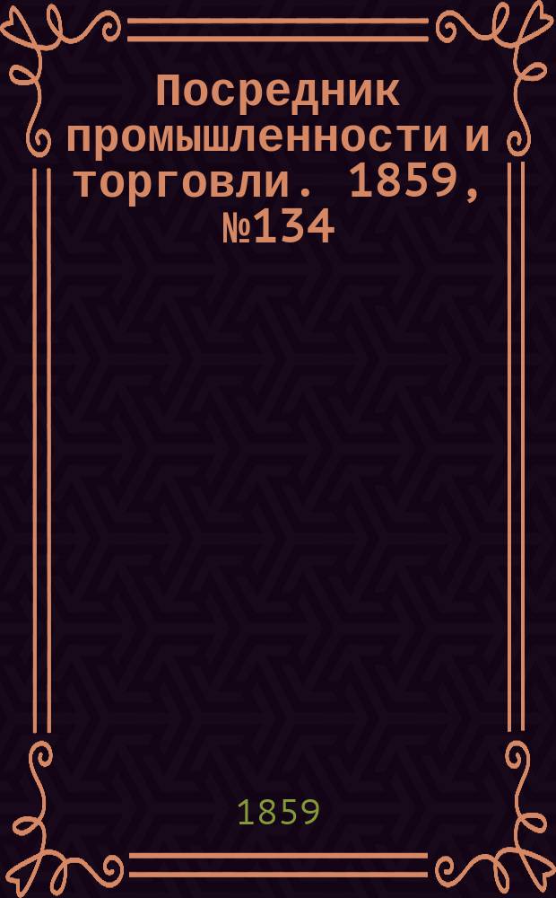 Посредник промышленности и торговли. 1859, №134 (7 июня)