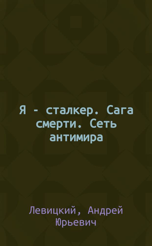 Я - сталкер. Сага смерти. Сеть антимира : фантастический роман