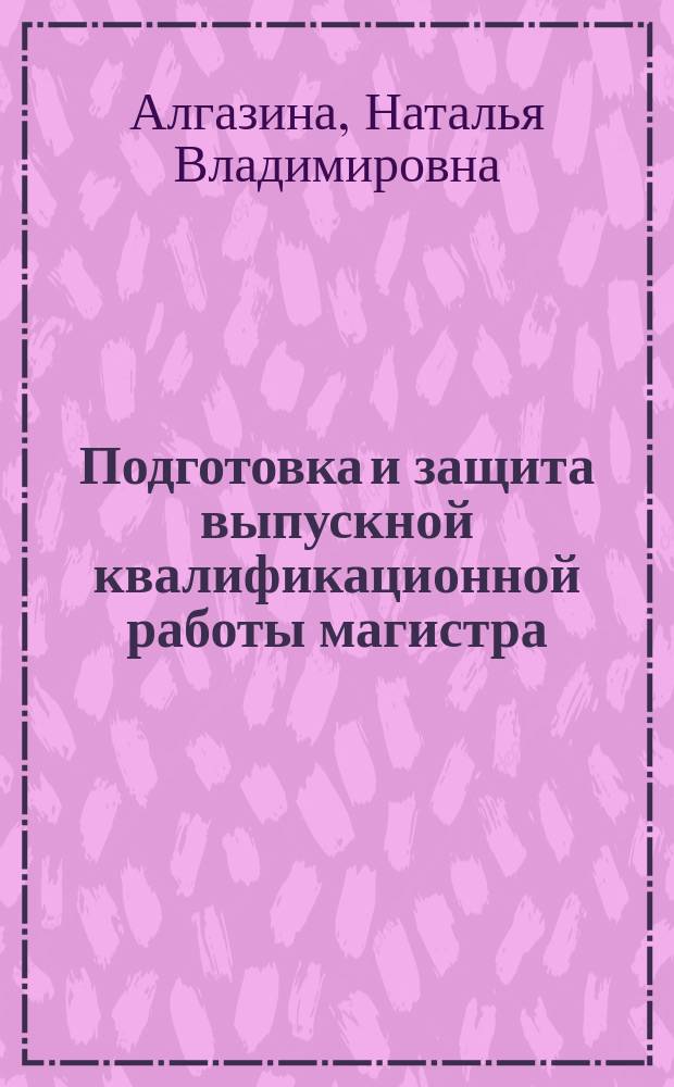 Подготовка и защита выпускной квалификационной работы магистра (магистерской диссертации) : учебно-методическое пособие