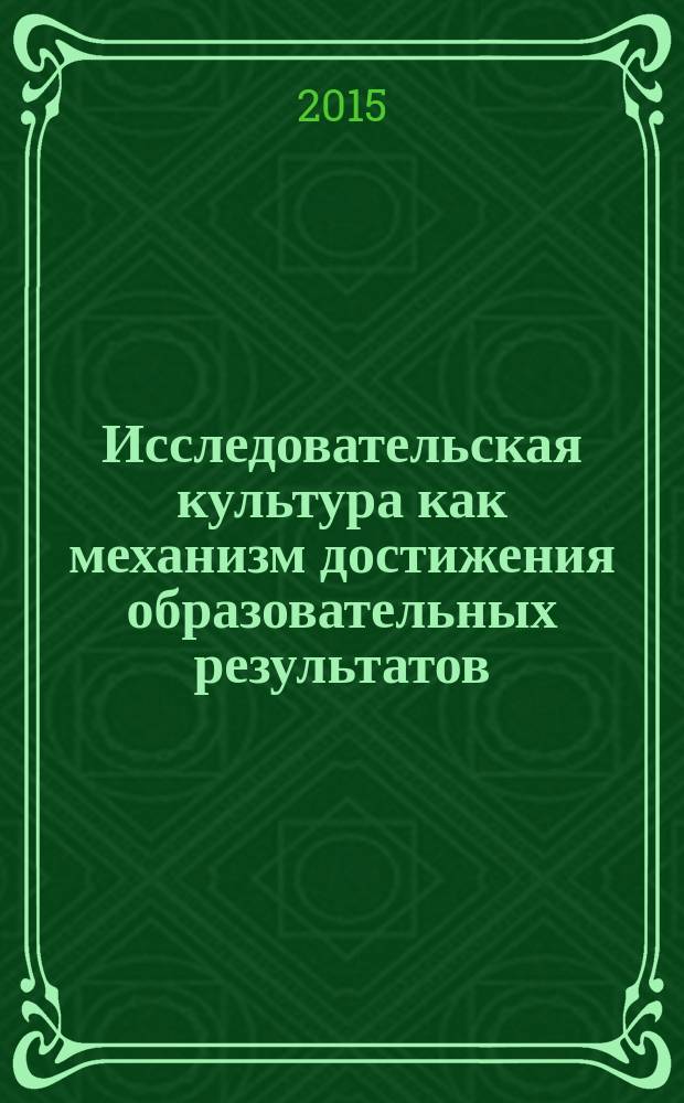 Исследовательская культура как механизм достижения образовательных результатов : практикоориентированная монография для преподавателей образовательных организаций основного общего, среднего общего, дополнительного и среднего профессионального образования