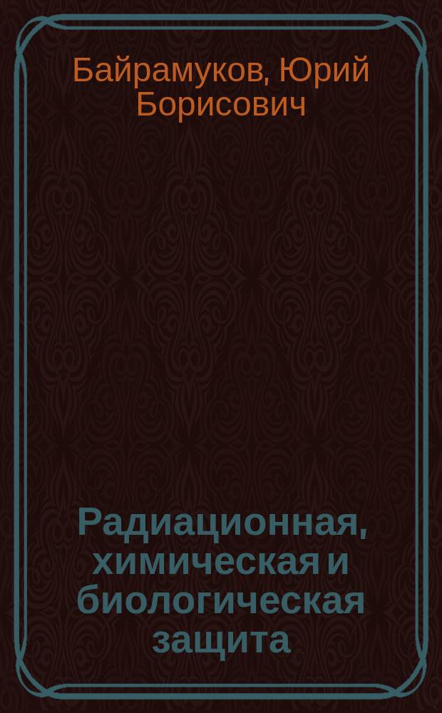 Радиационная, химическая и биологическая защита : учебник для курсантов учебных военных центров и студентов военных кафедр при высших учебных заведениях, обучающихся по военно-учётным специальностям 444000 и 445000