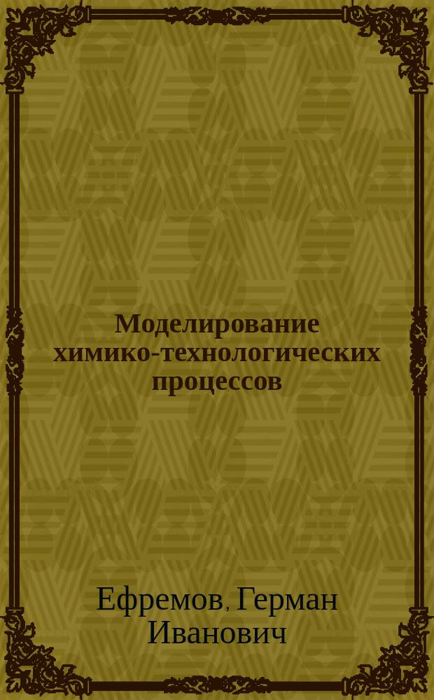 Моделирование химико-технологических процессов : учебник для студентов высших учебных заведений, обучающихся по направлению подготовки 18.03.02 "Энерго- и ресурсосберегающие процессы в химической технологии, нефтехимии и биотехнологии" (квалификация (степень) "бакалавр")