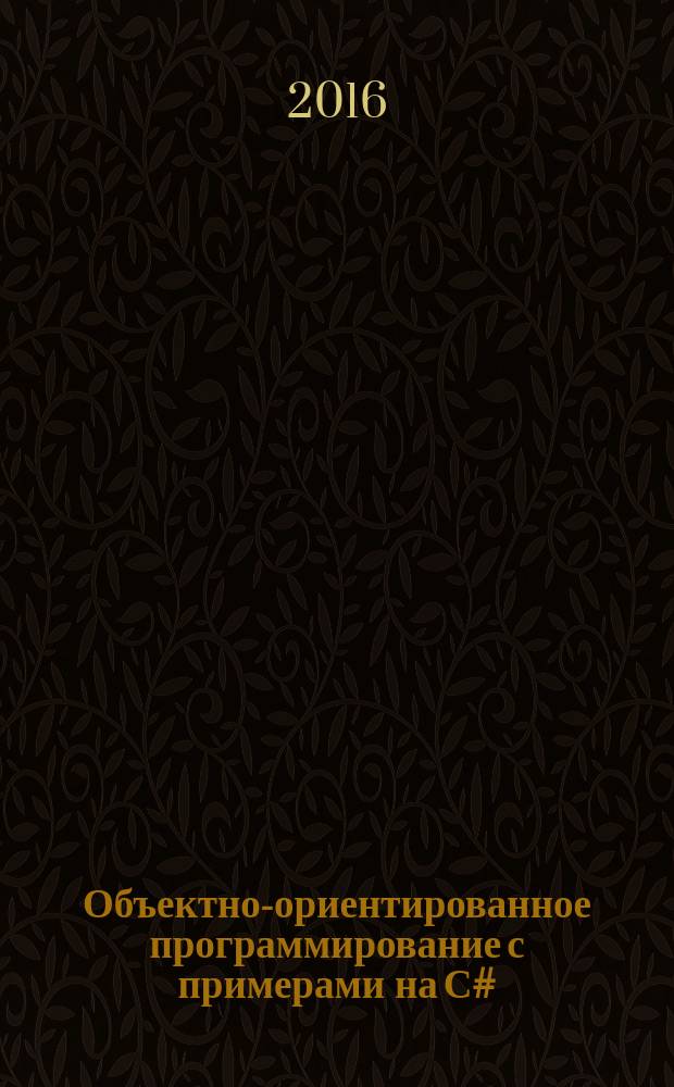 Объектно-ориентированное программирование с примерами на С# : учебное пособие для студентов высших учебных заведений, обучающихся по направлениям 01.03.02 "Прикладная математика и информатика" и 09.00.00 "Информатика и вычислительная техника" : соответствует Федеральному государственному образовательному стандарту 3-го поколения