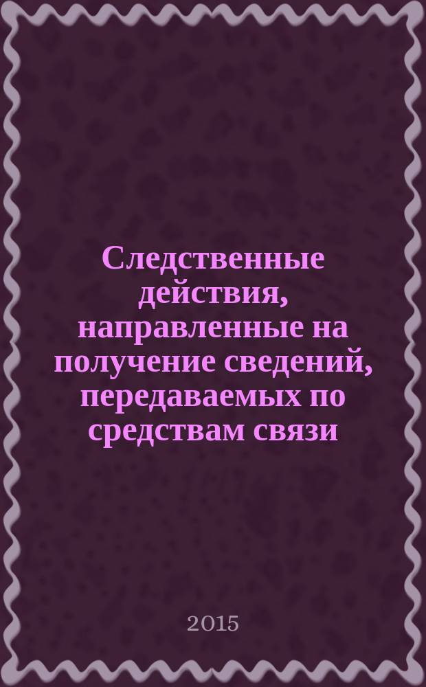 Следственные действия, направленные на получение сведений, передаваемых по средствам связи : монография