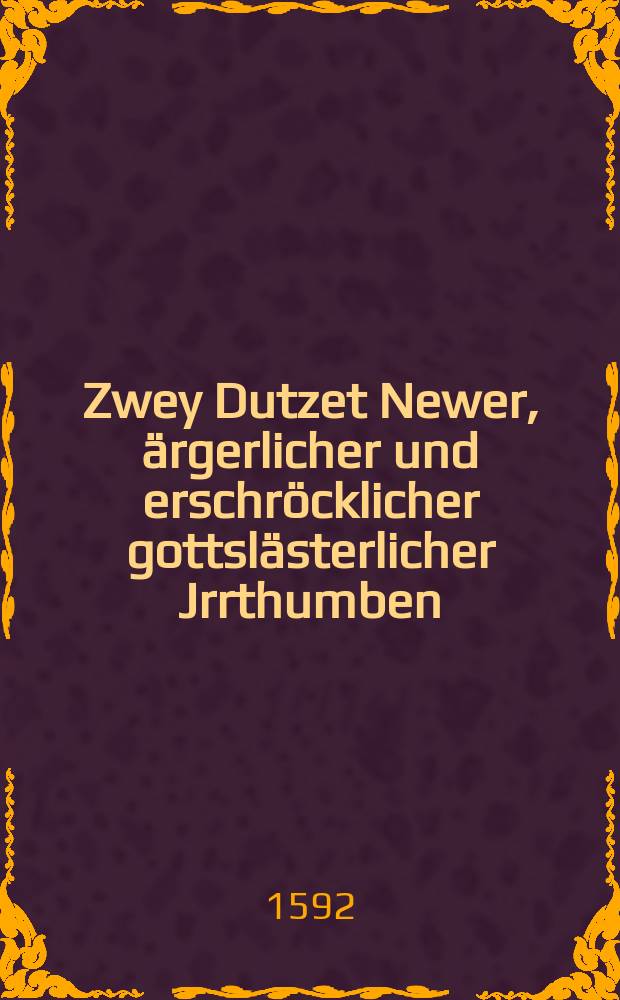 Zwey Dutzet Newer, ärgerlicher und erschröcklicher gottslästerlicher Jrrthumben : Der Evangelischen, reformierten, protestierenden und new Erleuchten Christen. Von Christi Jesu, unsers lieben Herrn und Seligmachers, hochverdienstlichem bittern Leyden und Sterben