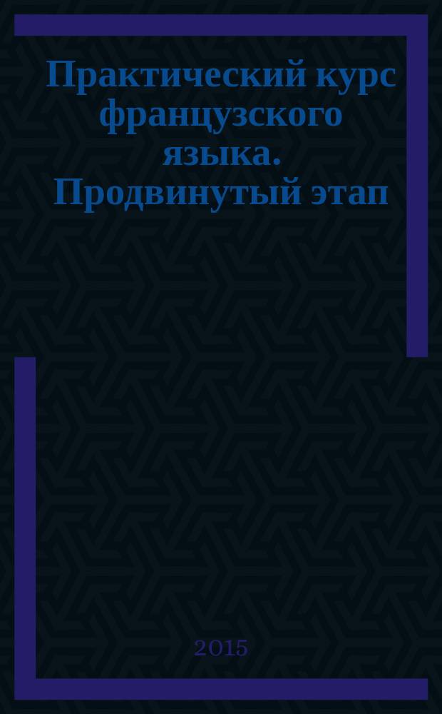 Практический курс французского языка. Продвинутый этап : учебное пособие : для студентов старших курсов Института иностранных языков, обучающихся по направлению подготовки: 44.03.05 - Педагогическое образование (c двумя профилями подготовки). Профиль "Иностранные языки" (французский и английский)