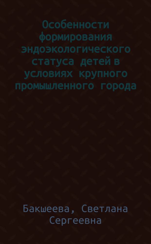 Особенности формирования эндоэкологического статуса детей в условиях крупного промышленного города : (на примере г. Красноярска)