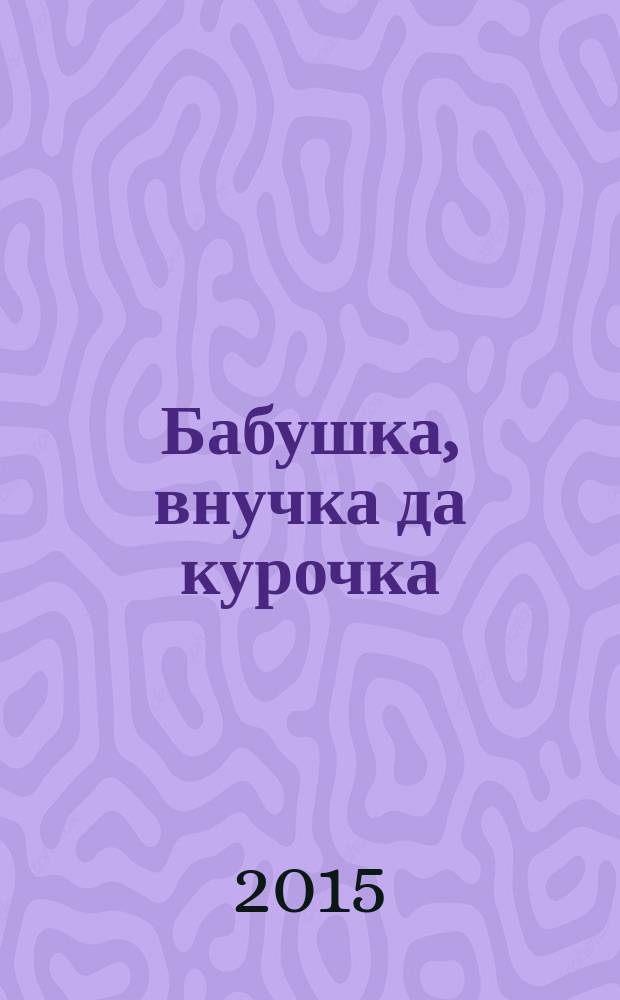 Бабушка, внучка да курочка : русская народная сказка в обработке И. В. Карнауховой