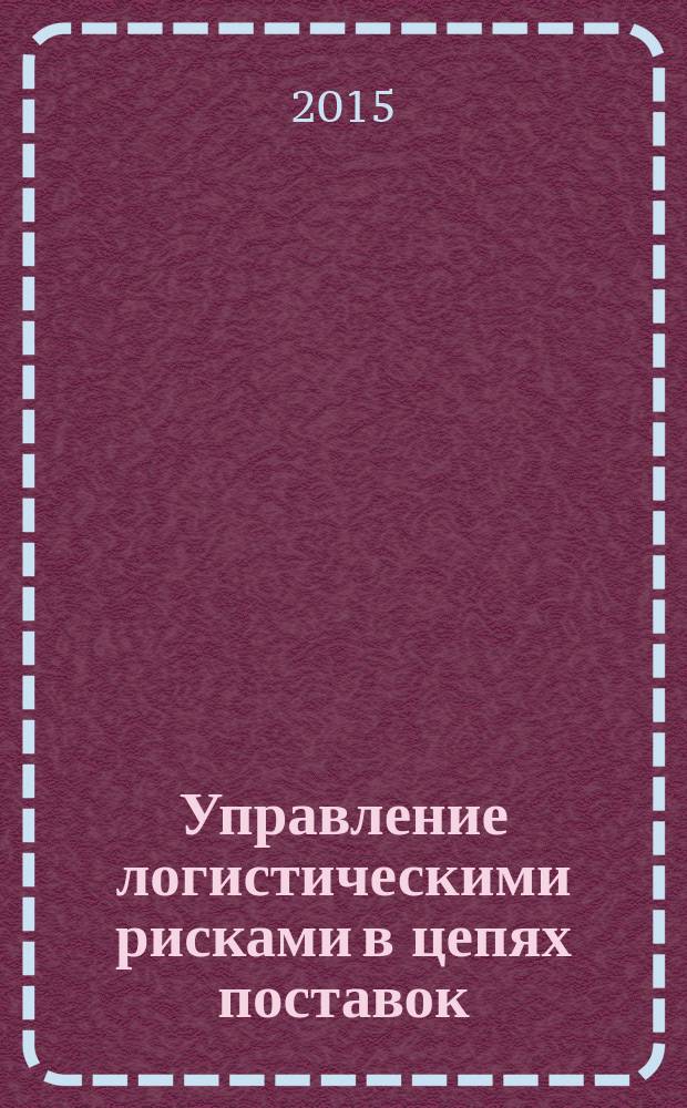 Управление логистическими рисками в цепях поставок : учебное пособие : для направления подготовки бакалавров 38.03.02 "Менеджмент" профиля "Логистика"