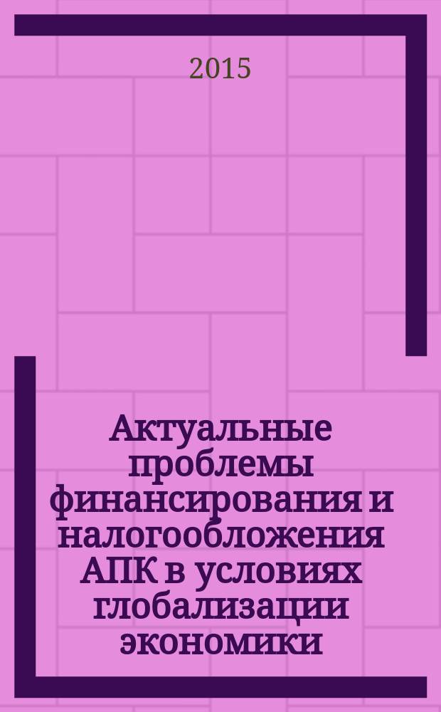 Актуальные проблемы финансирования и налогообложения АПК в условиях глобализации экономики : II Всероссийская научно-практическая конференция, июнь 2015 г. : сборник статей