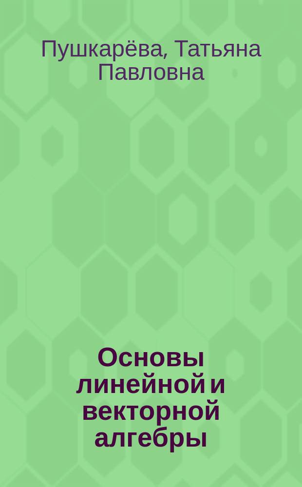 Основы линейной и векторной алгебры : учебно-методическое пособие : для студентов вузов, обучающихся по направлениям подготовки 261400.62 "Технология художественной обработки материалов", 150100.62 "Материаловедение и технологии материалов"