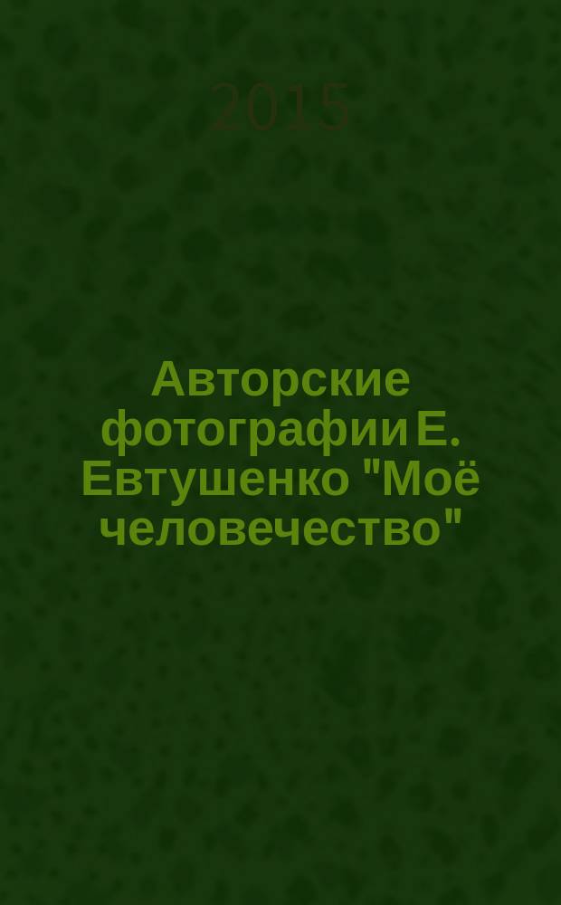 Авторские фотографии Е. Евтушенко "Моё человечество" : (каталог коллекции)