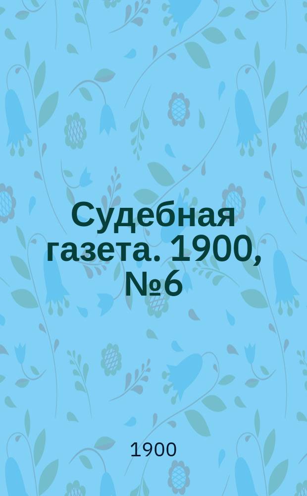 Судебная газета. 1900, № 6 (6 февр.)