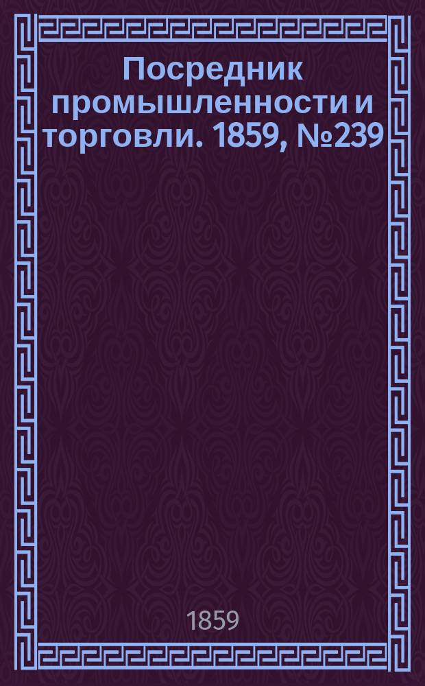 Посредник промышленности и торговли. 1859, №239 (11 окт.)
