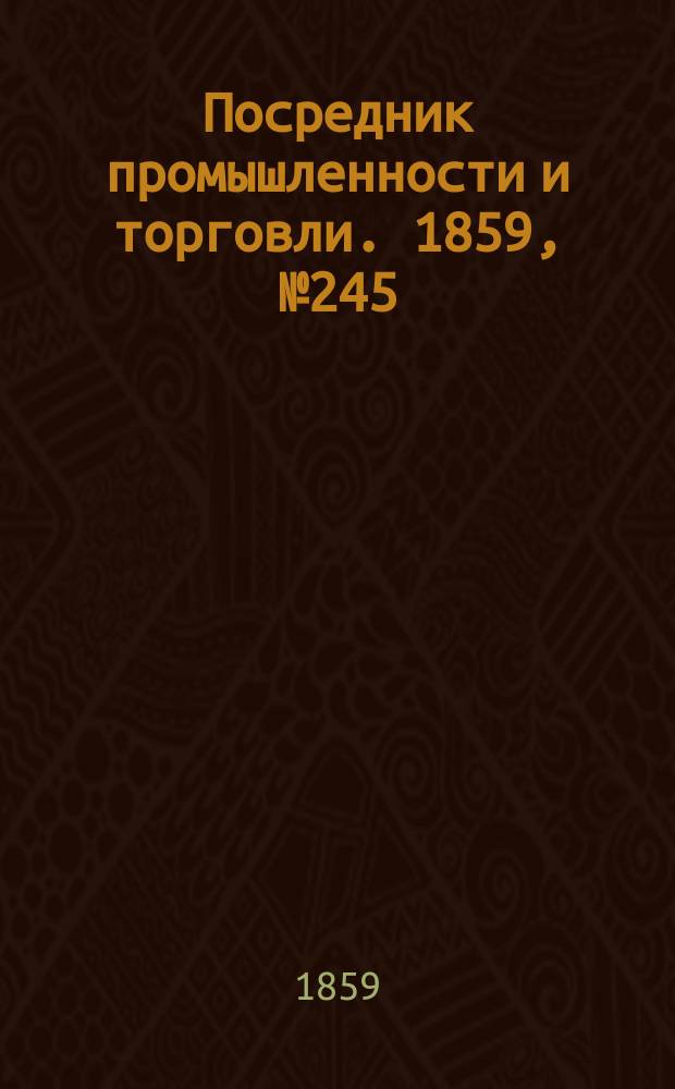 Посредник промышленности и торговли. 1859, №245 (18 окт.)