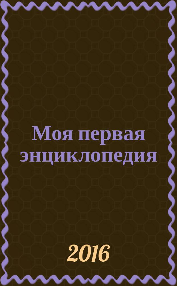 Моя первая энциклопедия : для дошкольного возраста