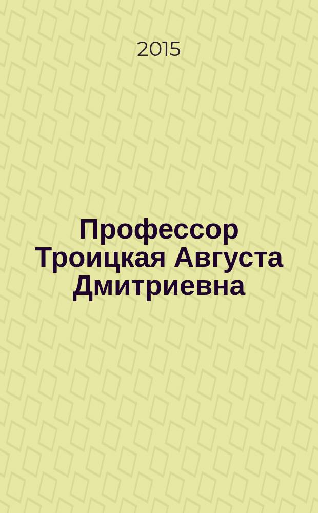 Профессор Троицкая Августа Дмитриевна : биобиблиография : к 100-летию со дня рождения