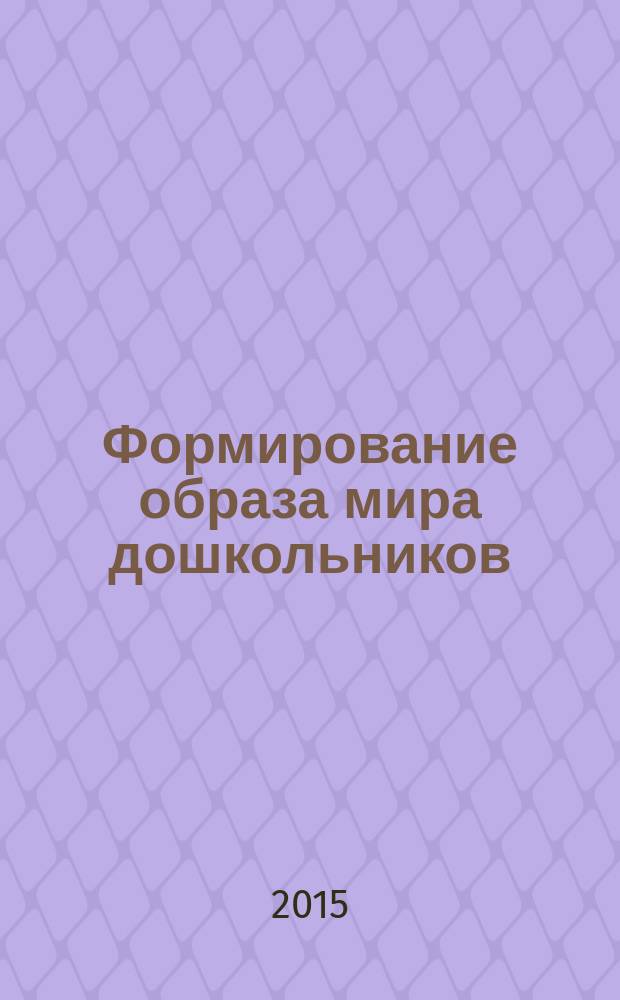 Формирование образа мира дошкольников : учебно-методическое пособие для студентов отделения дневного и заочного обучения по направлению 050100 "Педагогическое образование" профиль "Дошкольное образование"