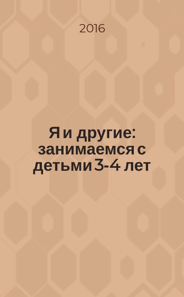 Я и другие : занимаемся с детьми 3-4 лет : методическое пособие для родителей и воспитателей