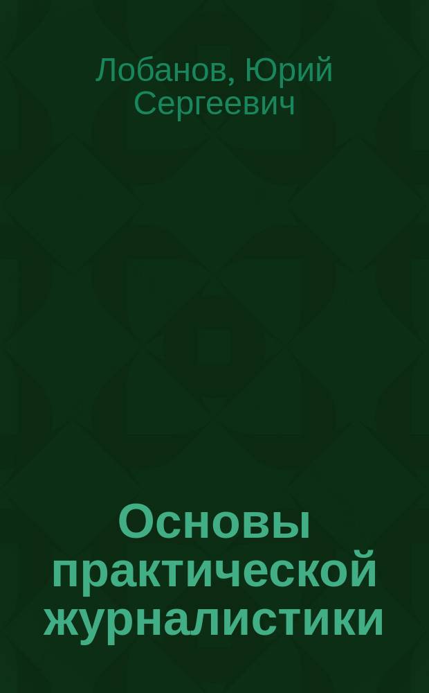 Основы практической журналистики : учебное пособие : для студентов младших курсов факультета журналистики