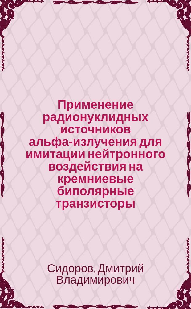 Применение радионуклидных источников альфа-излучения для имитации нейтронного воздействия на кремниевые биполярные транзисторы : автореферат диссертации на соискание ученой степени кандидата технических наук : специальность 05.27.01 <Твердотельная электроника, радиоэлектронные компоненты, микро- и наноэлектроника на квантовых эффектах>