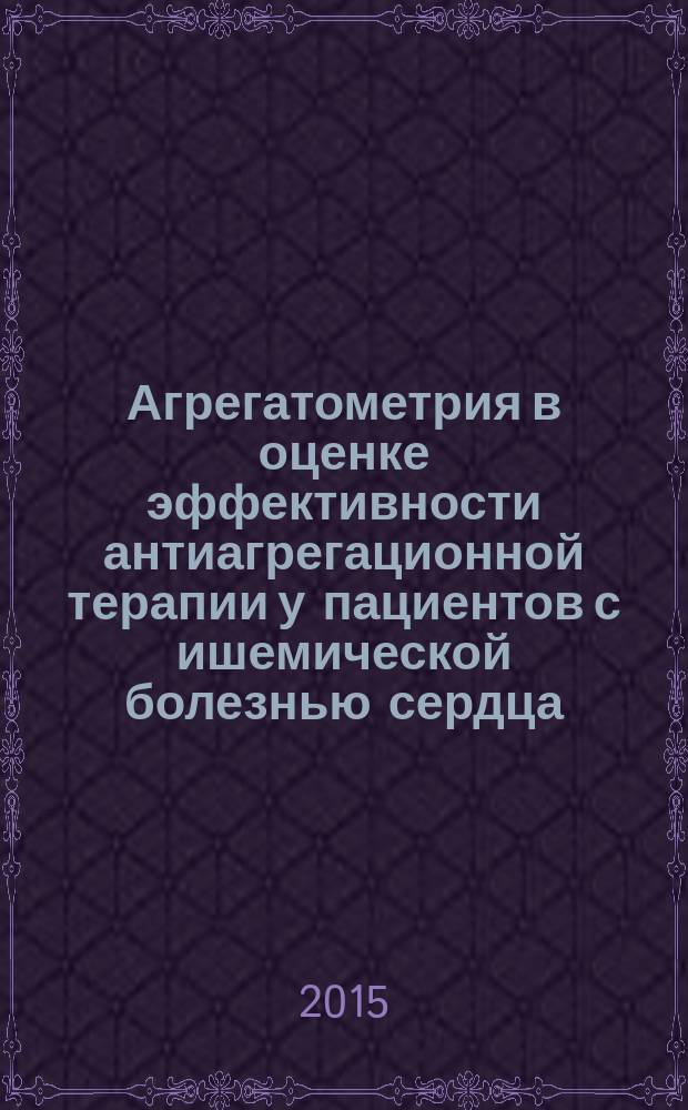 Агрегатометрия в оценке эффективности антиагрегационной терапии у пациентов с ишемической болезнью сердца : методические рекомендации для врачей-кардиологов, участковых терапевтов, врачей общей практики, семейных врачей