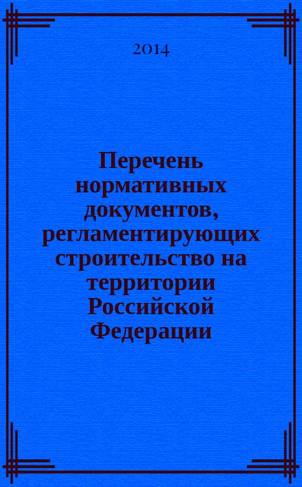 Перечень нормативных документов, регламентирующих строительство на территории Российской Федерации : (по состоянию на 01.07.2014 г.) : в 2 ч
