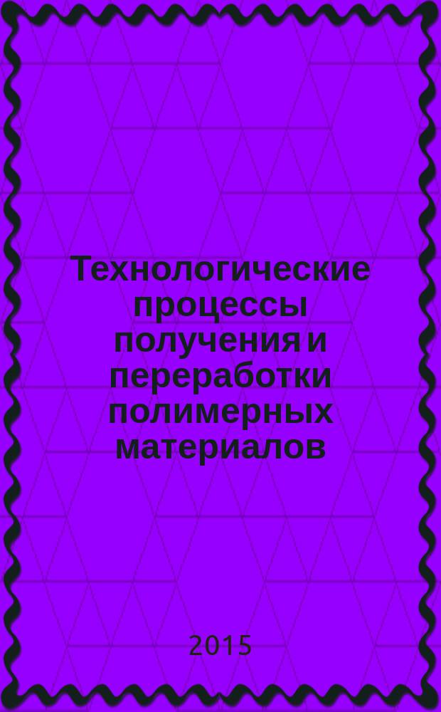 Технологические процессы получения и переработки полимерных материалов : учебное пособие : для бакалавров и магистров, обучающихся по направлению "Химическая технология" (для магистров это образовательные программы "Химическая технология переработки пластических масс и композиционных материалов" и "Проектирование производств по получению и переработке полимеров и композиционных материалов")