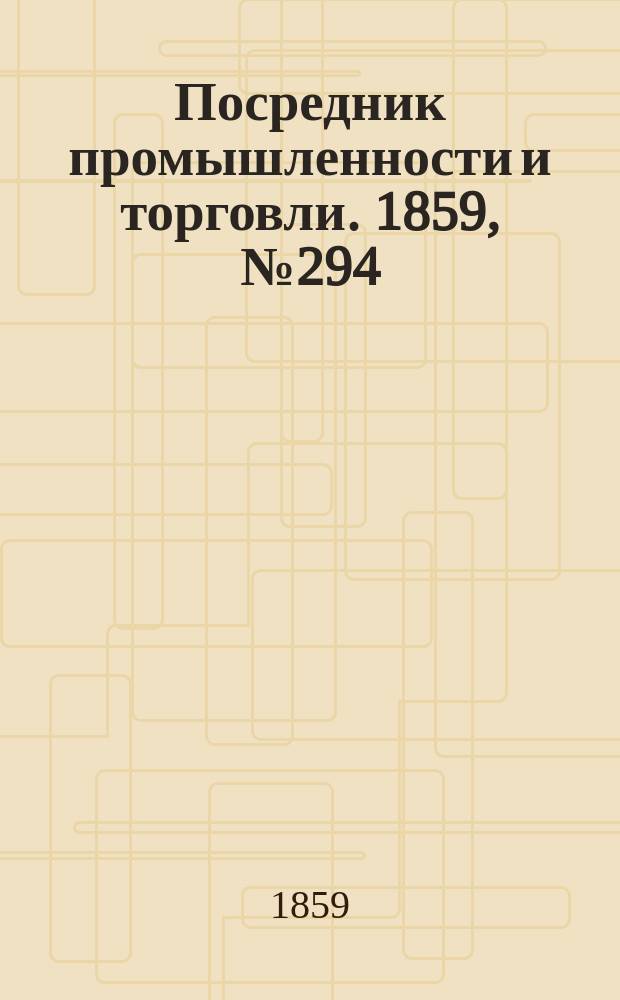 Посредник промышленности и торговли. 1859, №294 (15 дек.)