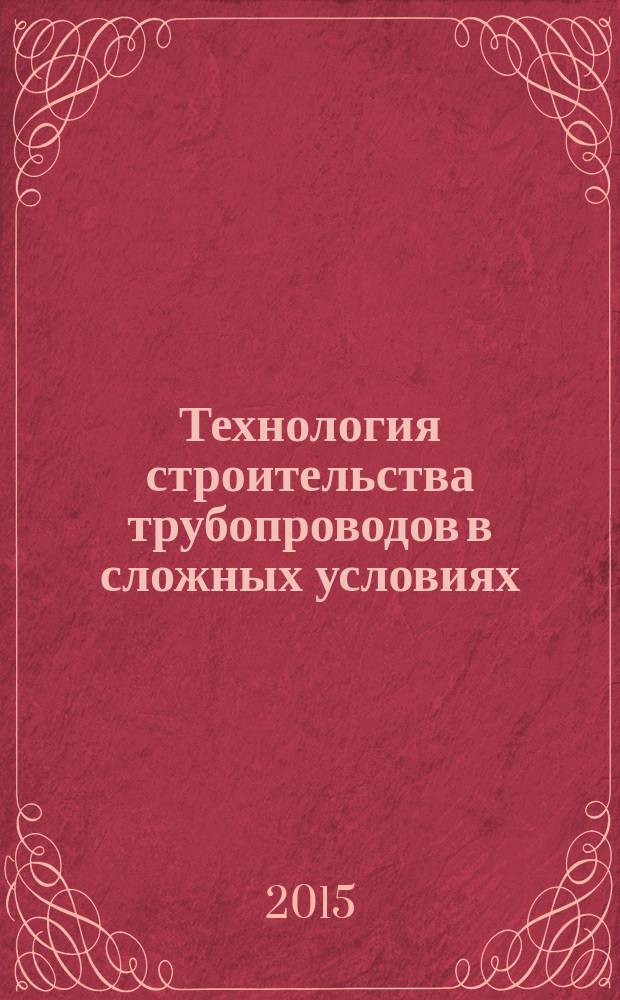 Технология строительства трубопроводов в сложных условиях : учебное пособие для студентов вузов, обучающихся по направлению подготовки бакалавров "Наземные транспортно-технологические комплексы" (профиль подготовки "Подъемно-транспортные, строительные, дорожные машины и оборудование")