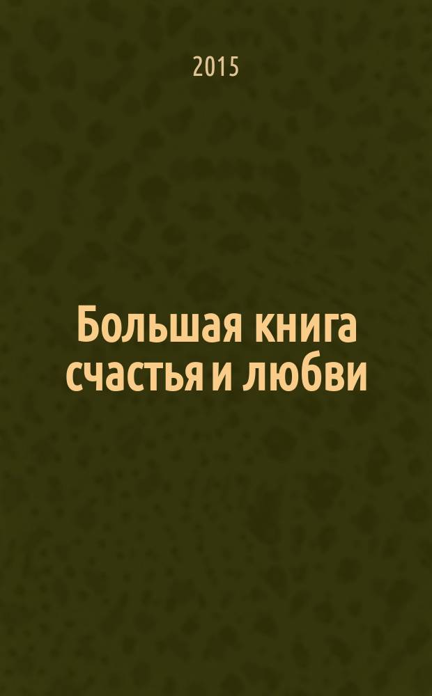 Большая книга счастья и любви : найди любовь, которая озарит жизнь, узнай причину одиночества и конфликтов, измени свою судьбу и судьбу своих детей