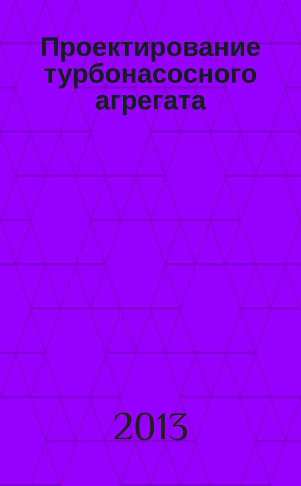 Проектирование турбонасосного агрегата : методические указания к курсовому проекту по дисциплине "Теория и проектирование турбонасосных агрегатов" : электронное учебное издание