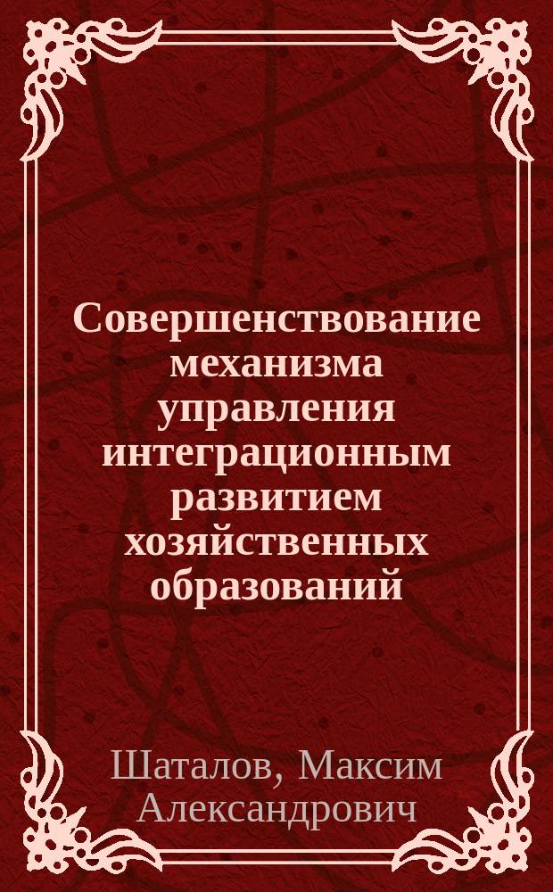 Совершенствование механизма управления интеграционным развитием хозяйственных образований : автореферат диссертации на соискание ученой степени кандидата экономических наук : специальность 08.00.05 <Экономика и управление народным хозяйством по отраслям и сферам деятельности>