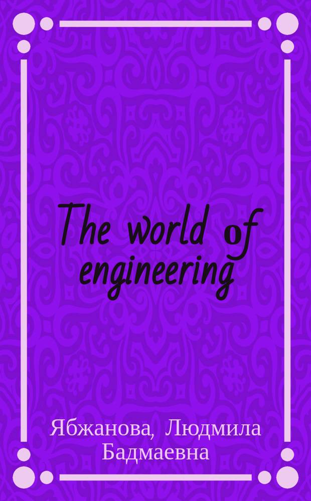 The world оf engineering : учебно-методическое пособие : английский для специальных целей : для студентов технического вузов всех направлений подготовки и форм обучения