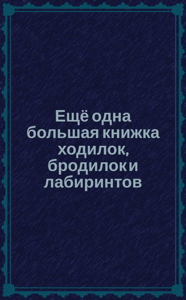 Ещё одна большая книжка ходилок, бродилок и лабиринтов : лабиринты в начале книги очень простые, но постепенно они усложняются : ответы на все задания ты найдёшь на страницах 61-64 : 0+ : 5-9 лет