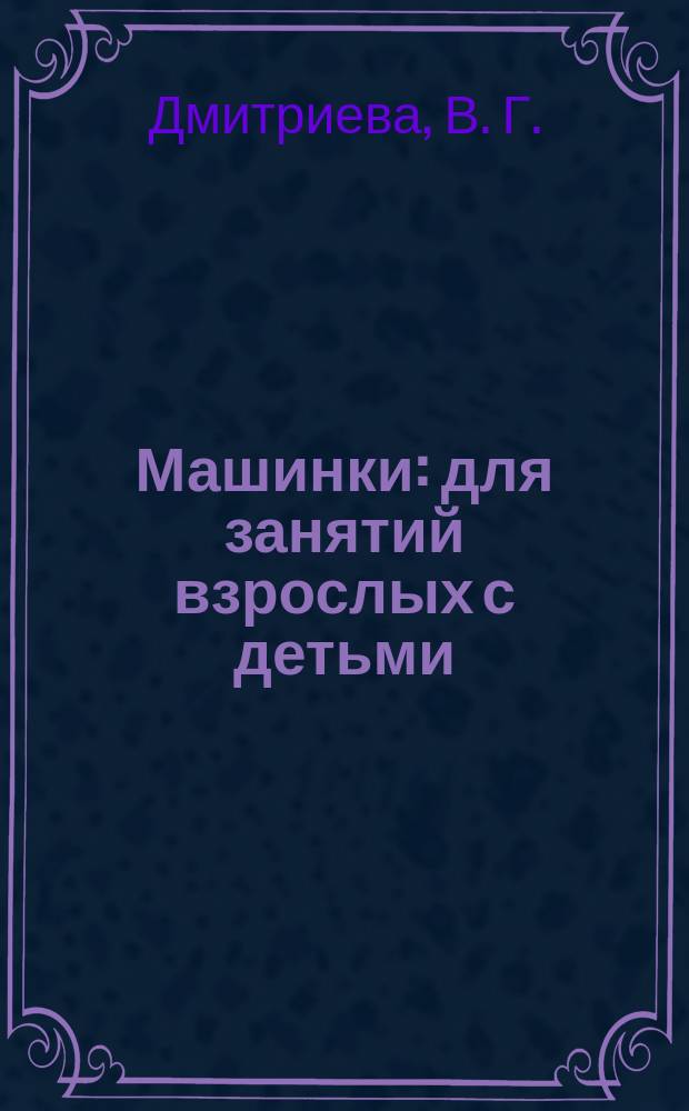 Машинки : для занятий взрослых с детьми (текст читают взрослые) : для дошкольного возраста : 0+