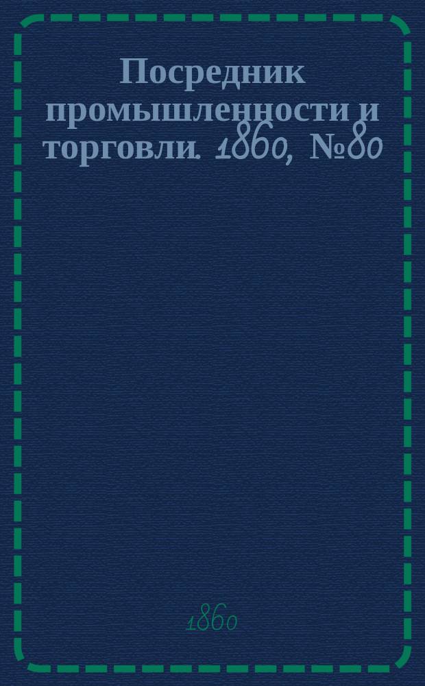 Посредник промышленности и торговли. 1860, №80 (6 апр.)