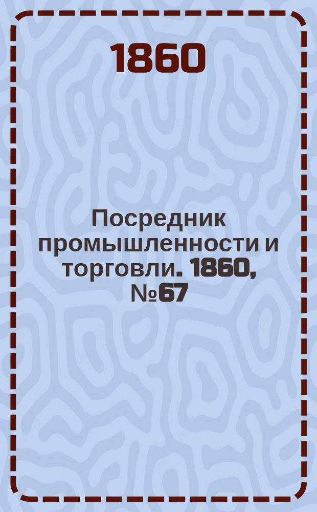 Посредник промышленности и торговли. 1860, №67 (20 марта)