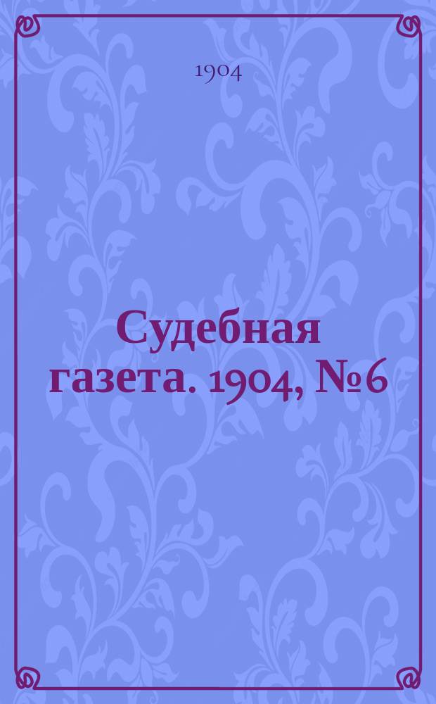 Судебная газета. 1904, № 6 (7 февр.)