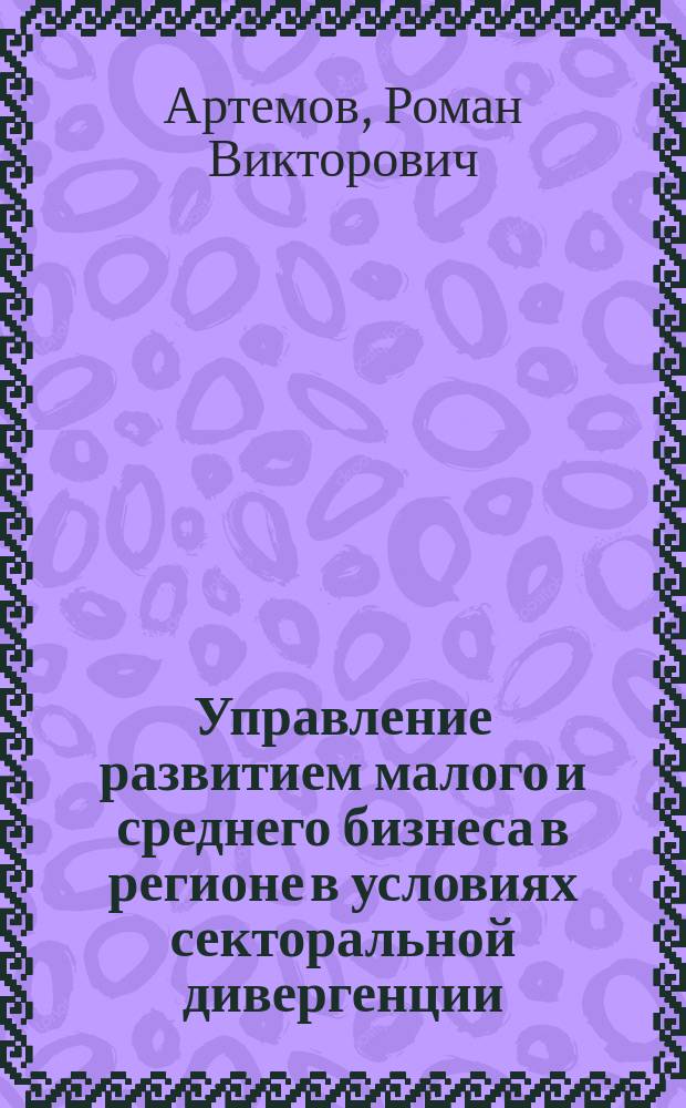 Управление развитием малого и среднего бизнеса в регионе в условиях секторальной дивергенции : монография