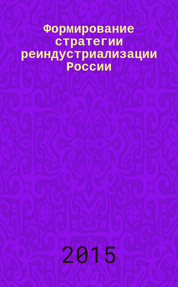 Формирование стратегии реиндустриализации России : монография в 2 ч. Ч. 1