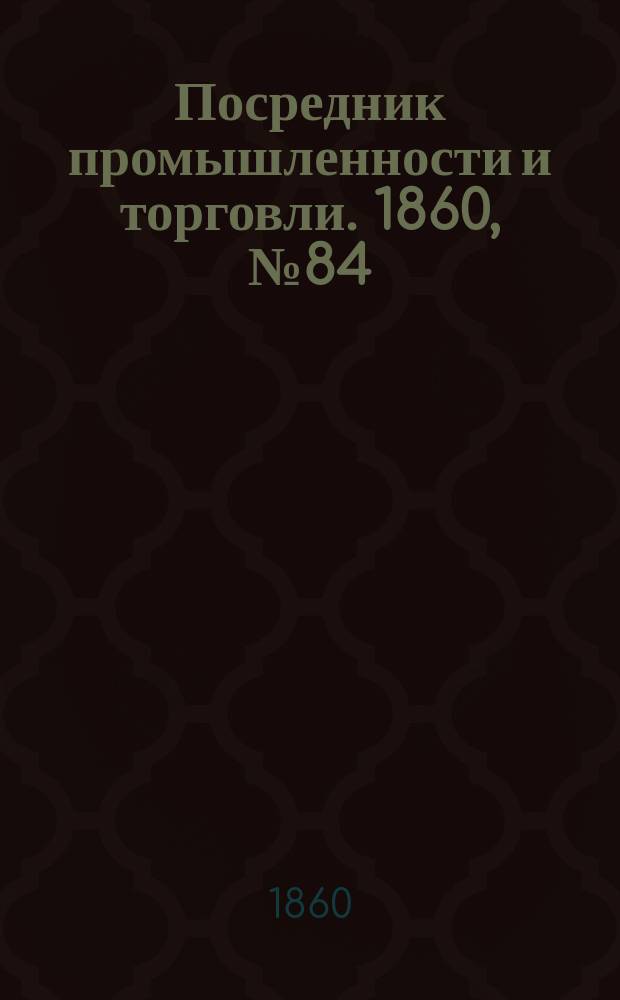 Посредник промышленности и торговли. 1860, №84 (12 апр.)