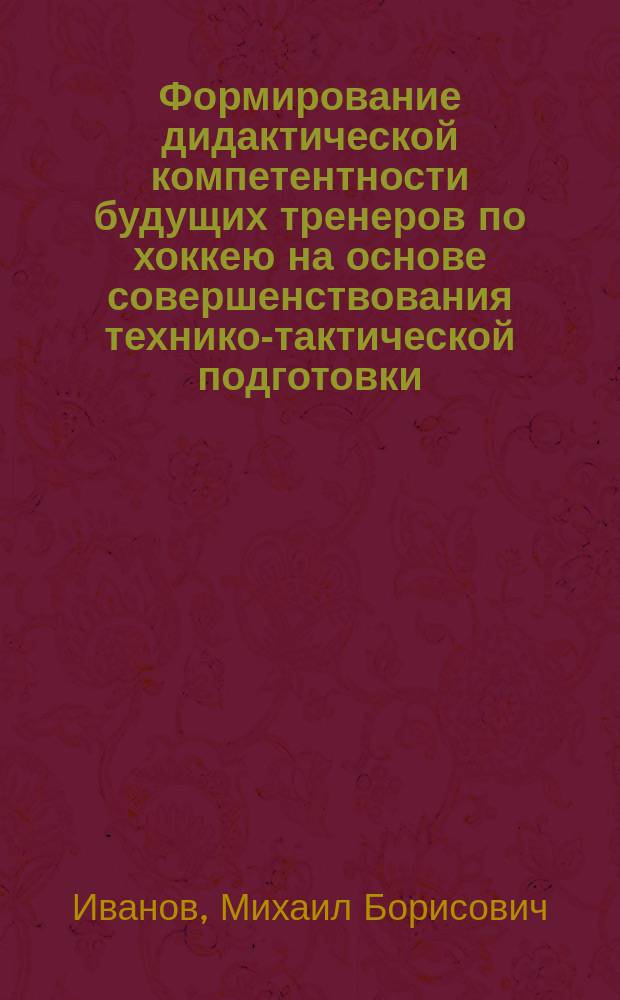 Формирование дидактической компетентности будущих тренеров по хоккею на основе совершенствования технико-тактической подготовки : автореферат диссертации на соискание ученой степени кандидата педагогических наук : специальность 13.00.04 <Теория и методика физического воспитания, спортивной тренировки, оздоровительной и адаптивной физической культуры> : специальность 13.00.08 <Теория и методика профессионального образования>