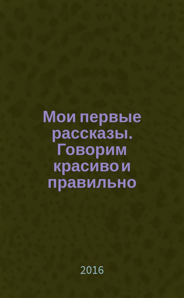 Мои первые рассказы. Говорим красиво и правильно : рабочая тетрадь для развития речи : 0+