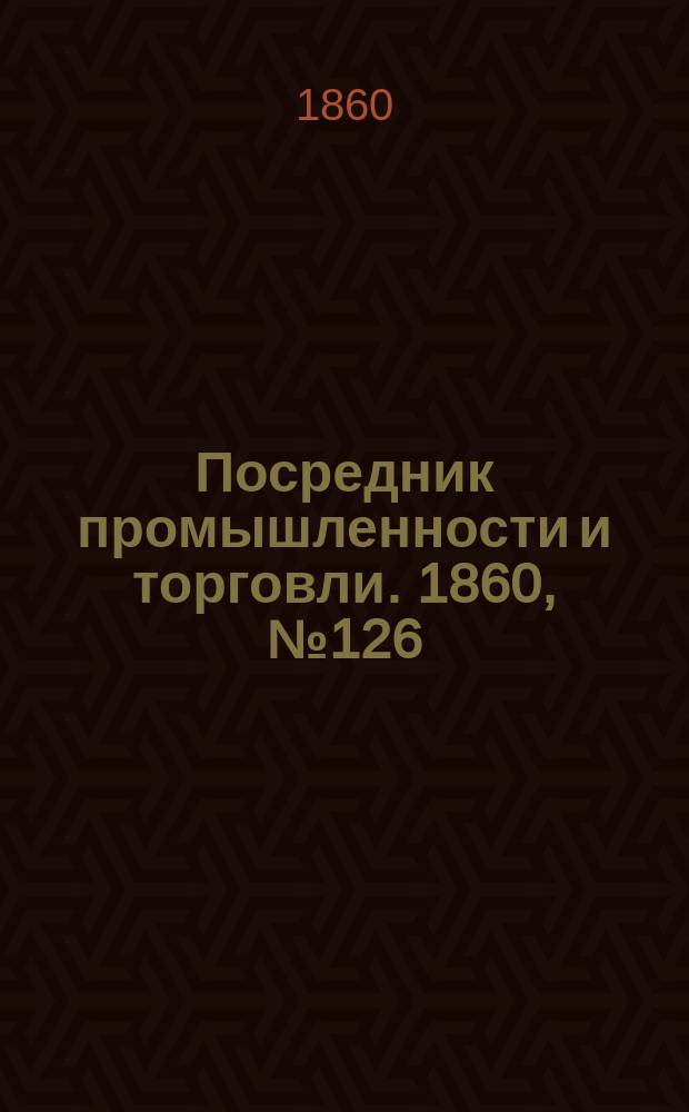 Посредник промышленности и торговли. 1860, №126 (4 июня)