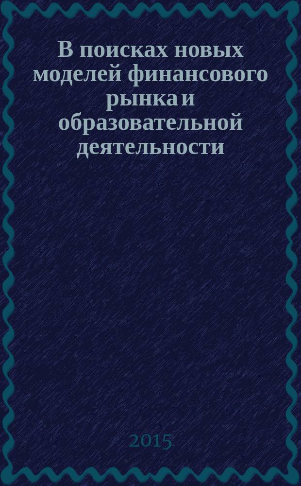 В поисках новых моделей финансового рынка и образовательной деятельности : монография