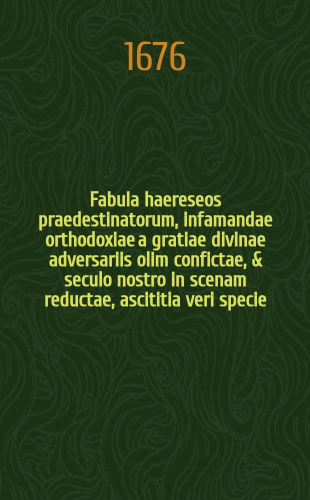 Fabula haereseos praedestinatorum, infamandae orthodoxiae a gratiae divinae adversariis olim confictae, & seculo nostro in scenam reductae, ascititia veri specie