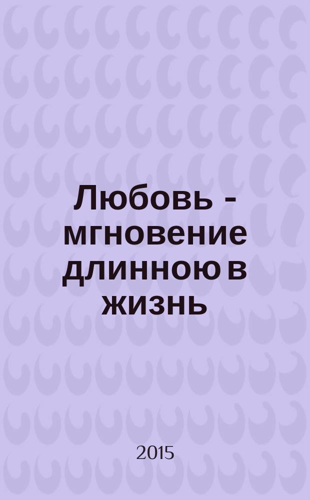 Любовь - мгновение длинною в жизнь : сборник лирических стихотворений