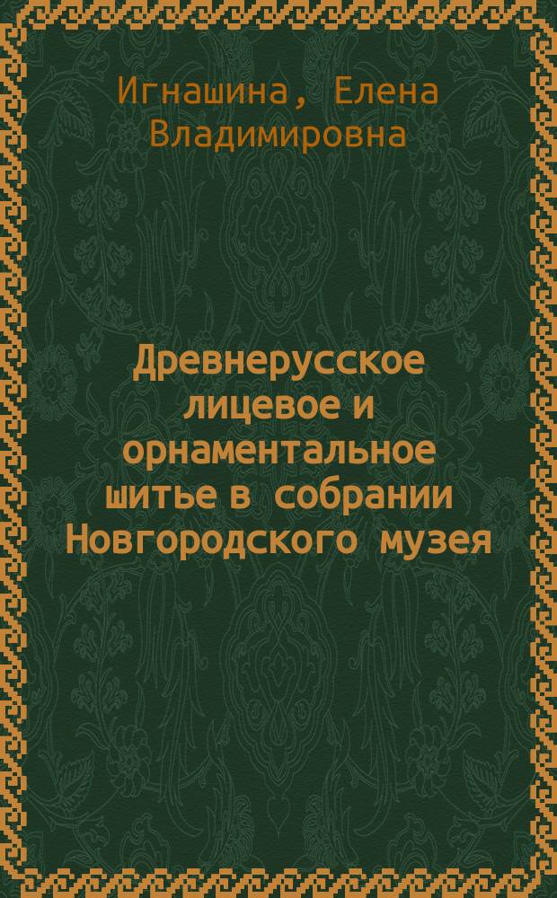 Древнерусское лицевое и орнаментальное шитье в собрании Новгородского музея : каталог