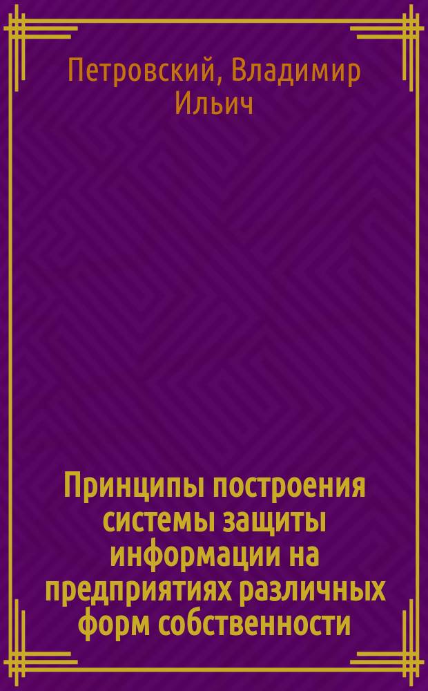 Принципы построения системы защиты информации на предприятиях различных форм собственности : учебное пособие